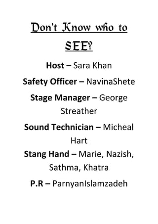 Don’t Know who to
       SEE?
     Host – Sara Khan
Safety Officer – NavinaShete
 Stage Manager – George
        Streather
Sound Technician – Micheal
           Hart
Stang Hand – Marie, Nazish,
      Sathma, Khatra
 P.R – ParnyanIslamzadeh
 