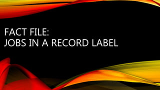 FACT FILE:
JOBS IN A RECORD LABEL
 