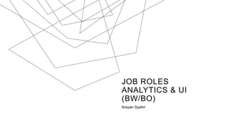 JOB ROLES
ANALYTICS & UI
(BW/BO)
Arsyan Syahir
 