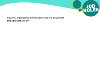 How you organised your time, resources and equipment
throughout the year?
 