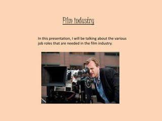 Film industry
In this presentation, I will be talking about the various
job roles that are needed in the film industry.
 