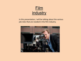 Film
industry
In this presentation, I will be talking about the various
job roles that are needed in the film industry.
 