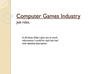 Computer Games Industry
Job roles.
In all these slides I give out as much
information I could for each job real
with detailed description.
 