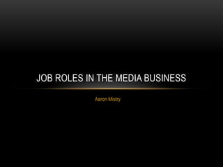 Aaron Mistry
JOB ROLES IN THE MEDIA BUSINESS
 