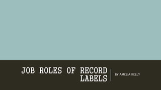 JOB ROLES OF RECORD
LABELS
BY AMELIA KELLY
 
