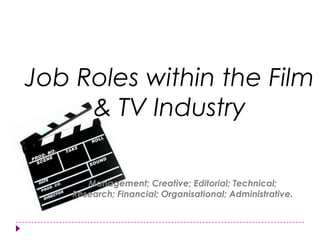Job Roles within the Film & TV Industry  Management; Creative; Editorial; Technical; Research; Financial; Organisational; Administrative.  