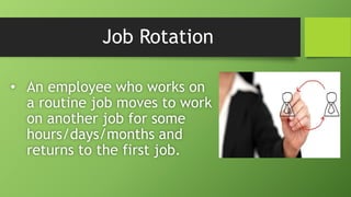 Job Rotation
• An employee who works on
a routine job moves to work
on another job for some
hours/days/months and
returns to the first job.
 