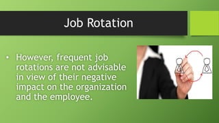 Job Rotation
• However, frequent job
rotations are not advisable
in view of their negative
impact on the organization
and the employee.
 