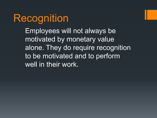 Recognition
Employees will not always be
motivated by monetary value
alone. They do require recognition
to be motivated and to perform
well in their work.
 