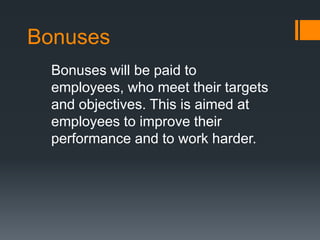 Bonuses
Bonuses will be paid to
employees, who meet their targets
and objectives. This is aimed at
employees to improve their
performance and to work harder.
 