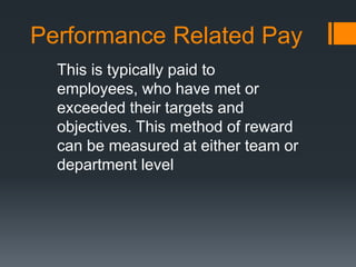 Performance Related Pay
This is typically paid to
employees, who have met or
exceeded their targets and
objectives. This method of reward
can be measured at either team or
department level
 