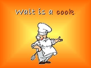 Walt is a  cook . 