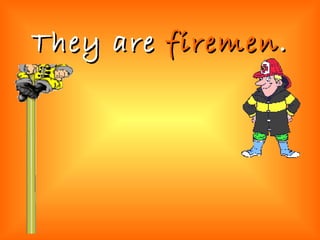 They are  firemen . 
