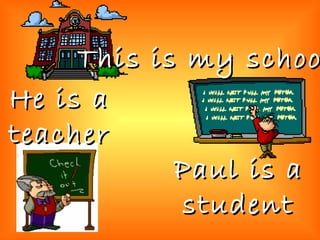 This is my school He is a teacher Paul is a student 
