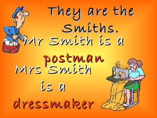 They are the Smiths. Mr Smith is a  postman Mrs Smith is a  dressmaker 