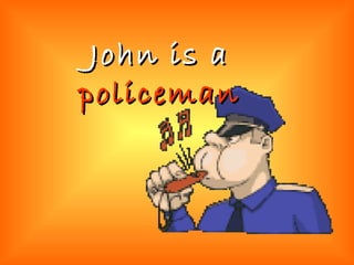 John is a  policeman 