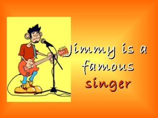 Jimmy is a famous  singer 