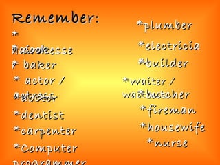 Remember: * hairdresser * cook *Computer programmer *dentist *doctor * baker * actor / actress *plumber *electrician *builder *carpenter *Waiter / waitress *butcher *fireman *housewife *nurse 