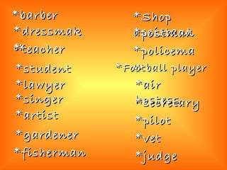 *barber *dressmaker *teacher *fisherman *artist *judge *student *lawyer *Shop assistant *postman *policeman *gardener *Football player *air hostess *secretary *vet *pilot *singer 