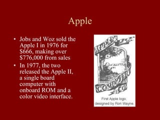 Apple Jobs and Woz sold the Apple I in 1976 for $666, making over $776,000 from sales In 1977, the two released the Apple II, a single board computer with onboard ROM and a color video interface. 