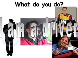 What do you do? I am a driver 