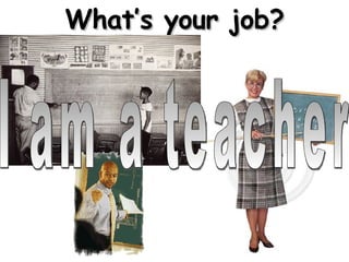 What’s your job? I am a teacher 