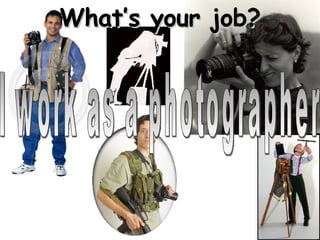 I work as a photographer What’s your job? 