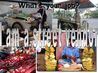 What’s your job? I am a street vendor 