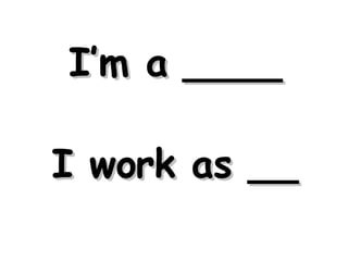 I’m a ____ I work as __ 