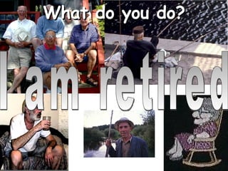 What do you do? I am retired 