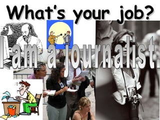 What’s your job? I am a journalist. 