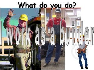 What do you do? I work as a builder 