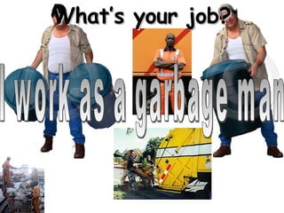 What’s your job? I work as a garbage man 