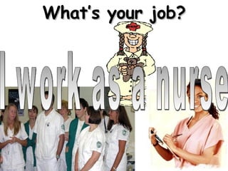 What’s your job? I work as a nurse 