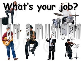 What’s your job? I am a musician 