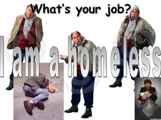 What’s your job? I am a homeless 
