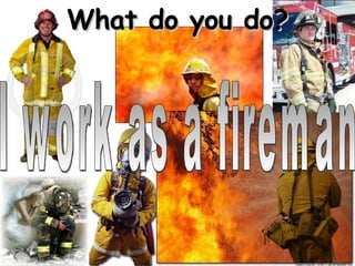What do you do? I work as a fireman 