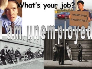 What’s your job? I am unemployed 