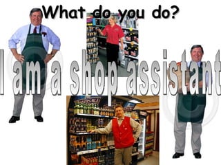 What do you do? I am a shop assistant 