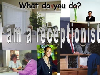 What do you do? I am a receptionist 