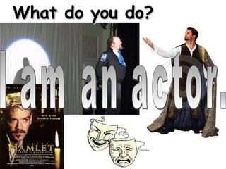 I am an actor. What do you do? 