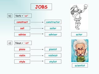 JOBS
b)   Verb + ‘-or’

      construct         constructor

         sail                sailor

        advise              advisor      actor


c)   Noun + ‘-ist’

        piano               pianist

        violin              violinist

        style               stylist
                                        scientist
 