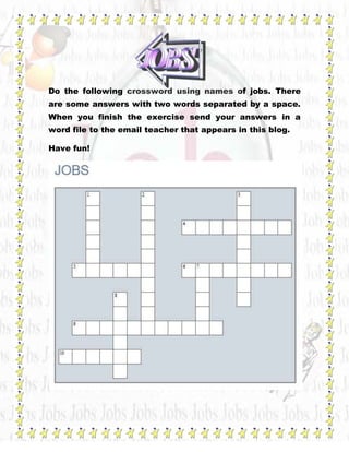 Do the following crossword using names of jobs. There
are some answers with two words separated by a space.
When you finish the exercise send your answers in a
word file to the email teacher that appears in this blog.

Have fun!
 