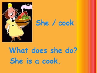 She / cook


What does she do?
She is a cook.
 