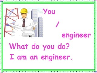 You
              /
                  engineer
What do you do?
I am an engineer.
 