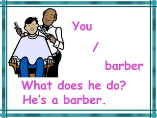 You
             /
                 barber
What does he do?
He’s a barber.
 