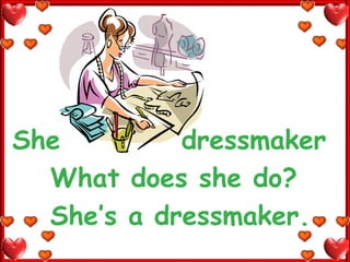 She         dressmaker
  What does she do?
  She’s a dressmaker.
 