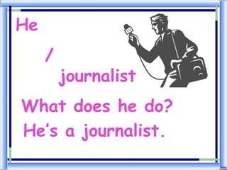 He
     /
         journalist
What does he do?
He’s a journalist.
 