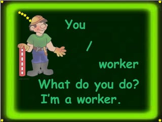 You
          /
              worker
What do you do?
I’m a worker.
 