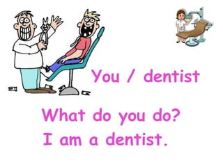 You / dentist

What do you do?
I am a dentist.
 